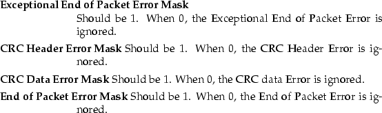 \begin{mydescription}
\item[Exceptional End of Packet Error Mask]~\  Should be ...
 ...k]
 Should be 1.
 When 0, the End of Packet Error is ignored.\end{mydescription}