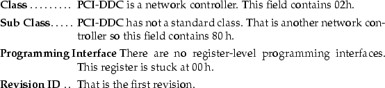 \begin{mydescription}
\item[Class]
 PCI-DDC is a network controller.
 This field...
 ...ck at 00\,h.

\item[Revision ID]
 That is the first revision.\end{mydescription}